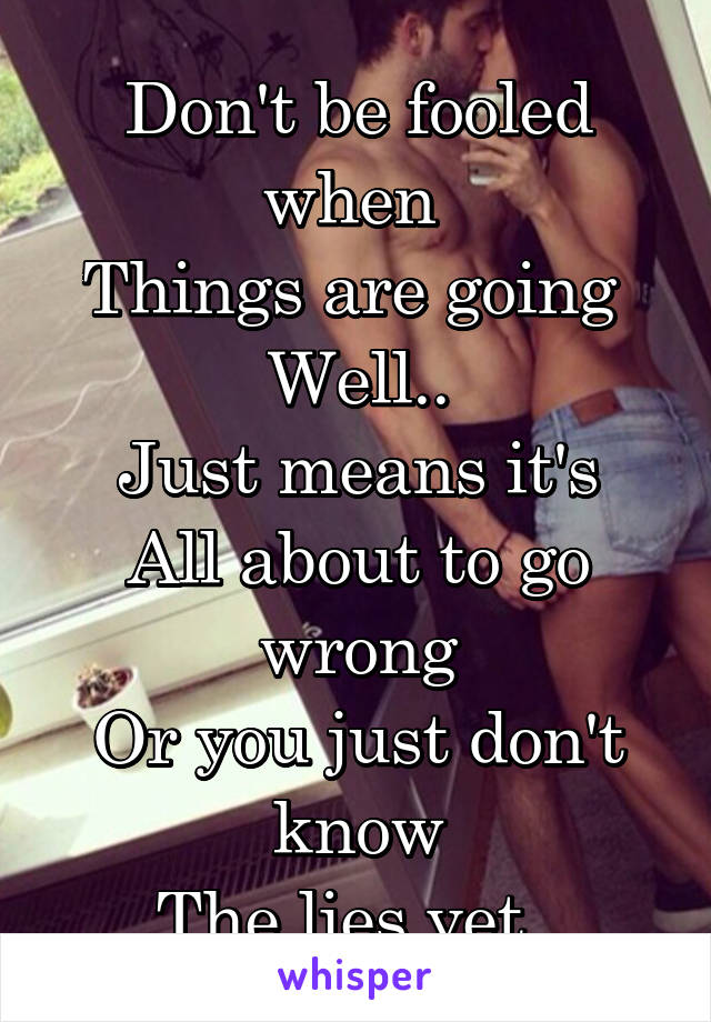 Don't be fooled when 
Things are going 
Well..
Just means it's
All about to go wrong
Or you just don't know
The lies yet. 