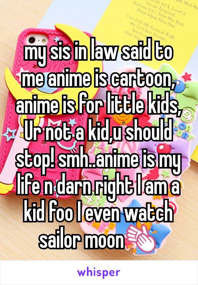 my sis in law said to me anime is cartoon, anime is for little kids, Ur not a kid,u should stop! smh..anime is my life n darn right I am a kid foo I even watch sailor moon👏