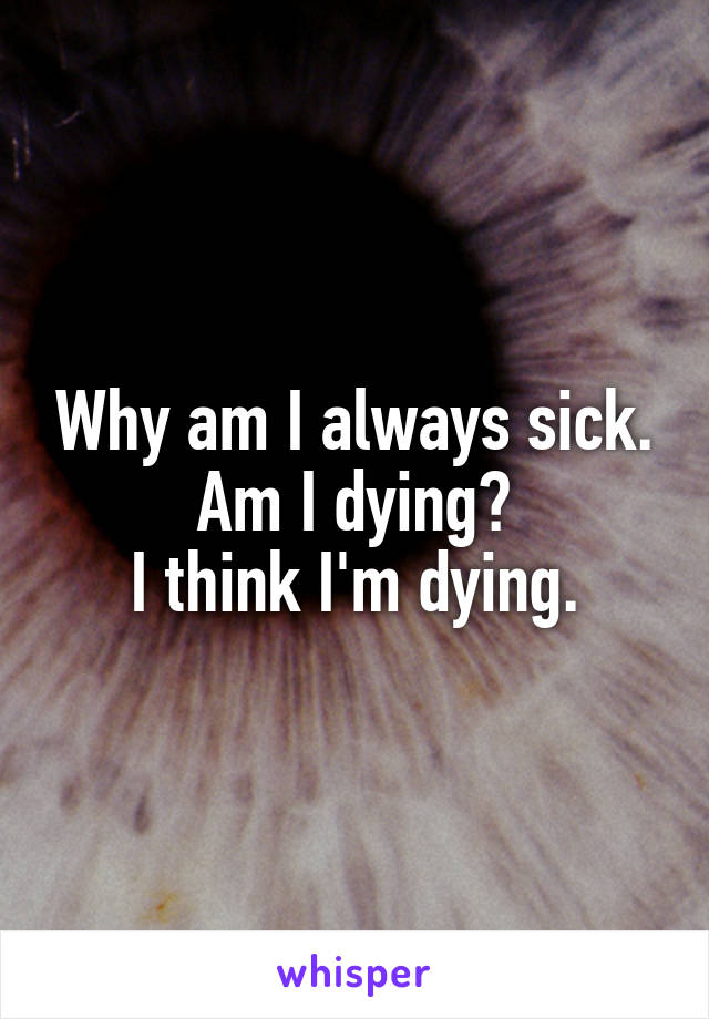 Why am I always sick.
Am I dying?
I think I'm dying.