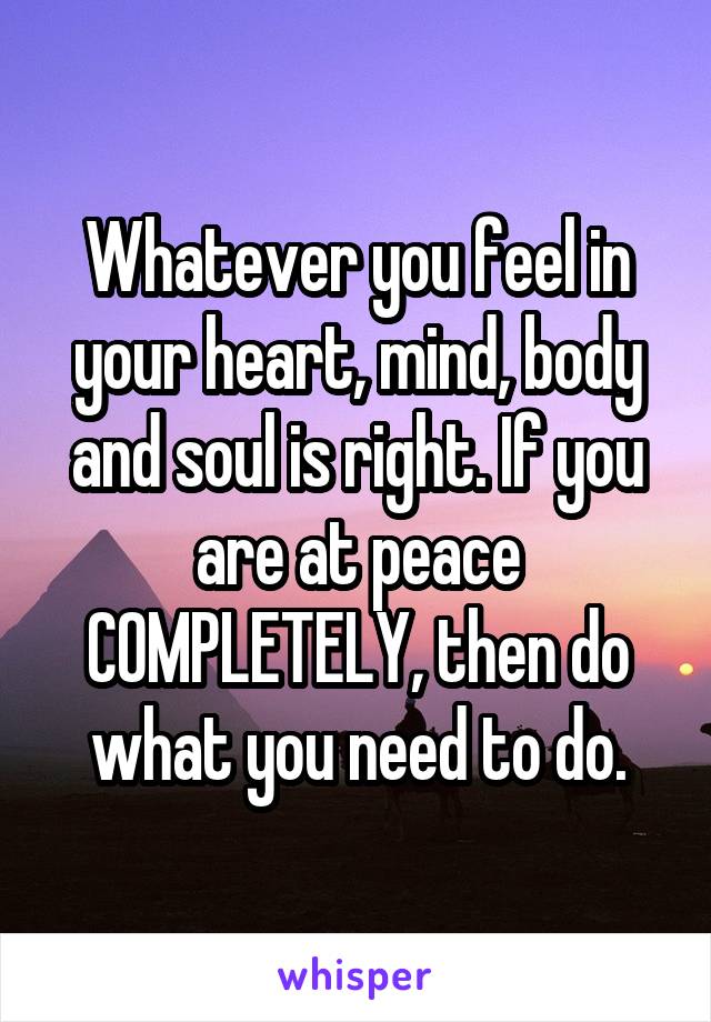 Whatever you feel in your heart, mind, body and soul is right. If you are at peace COMPLETELY, then do what you need to do.