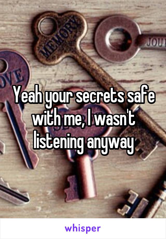 Yeah your secrets safe with me, I wasn't listening anyway