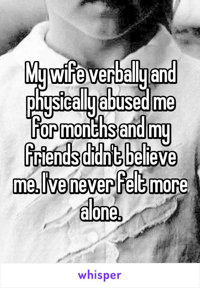 My wife verbally and physically abused me for months and my friends didn't believe me. I've never felt more alone.