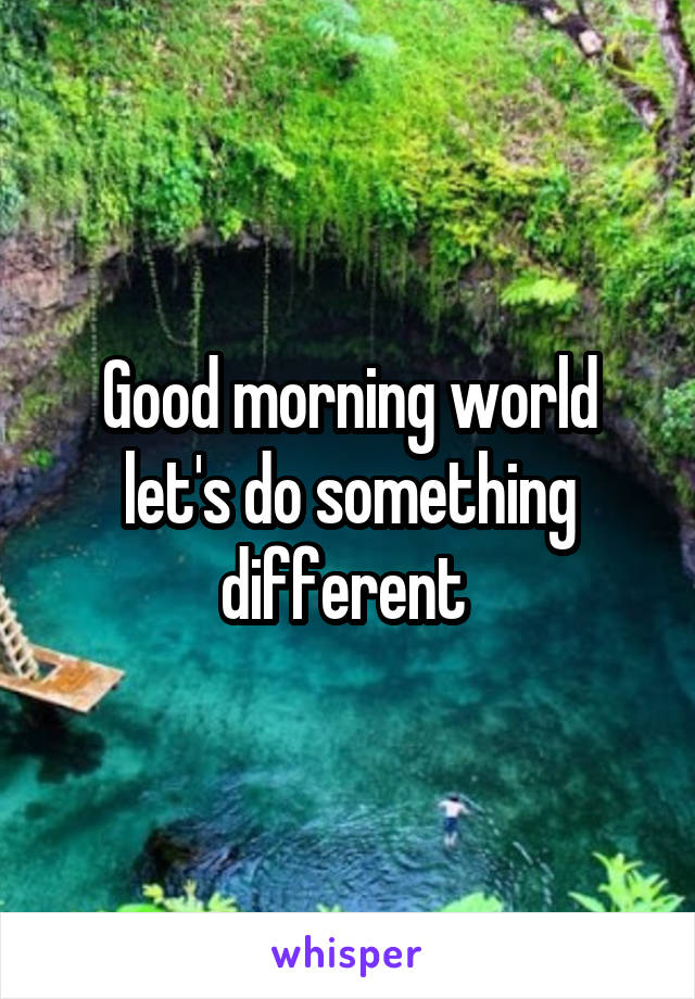 Good morning world let's do something different 