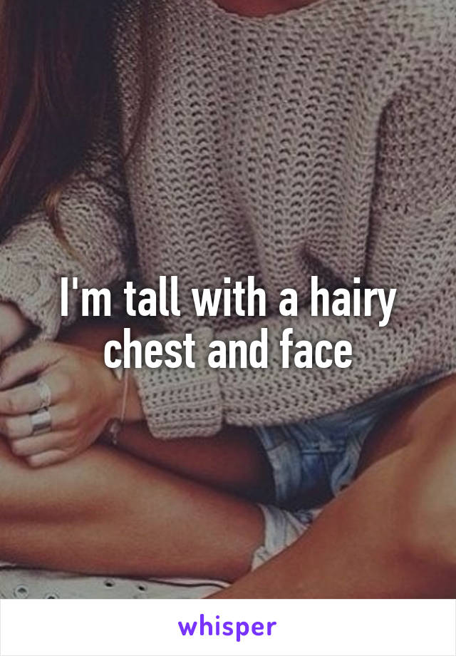 I'm tall with a hairy chest and face