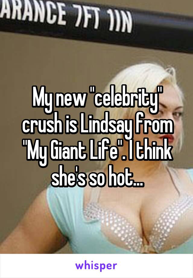 My new "celebrity" crush is Lindsay from "My Giant Life". I think she's so hot...