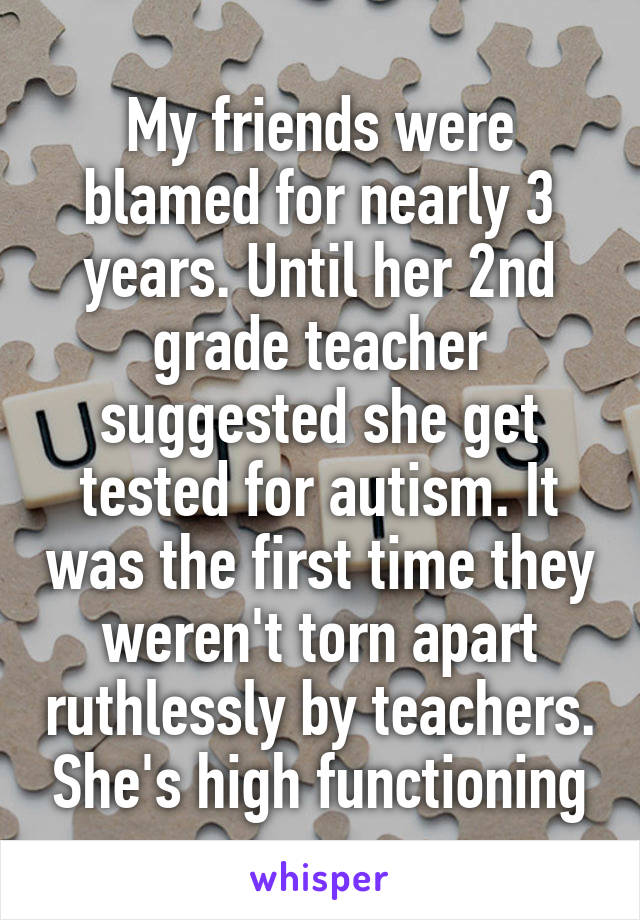 My friends were blamed for nearly 3 years. Until her 2nd grade teacher suggested she get tested for autism. It was the first time they weren't torn apart ruthlessly by teachers. She's high functioning