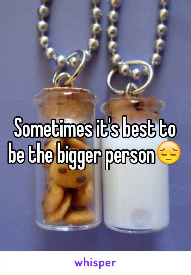 Sometimes it's best to be the bigger person😔