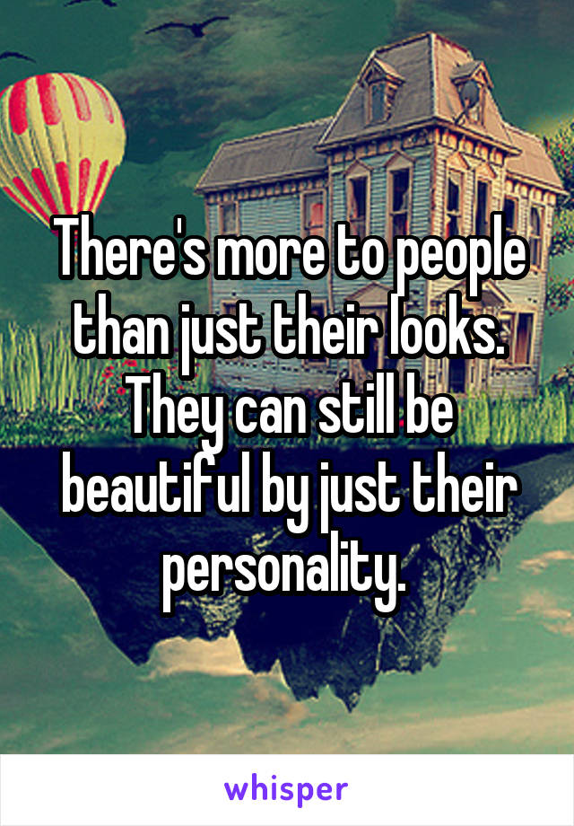 There's more to people than just their looks. They can still be beautiful by just their personality. 