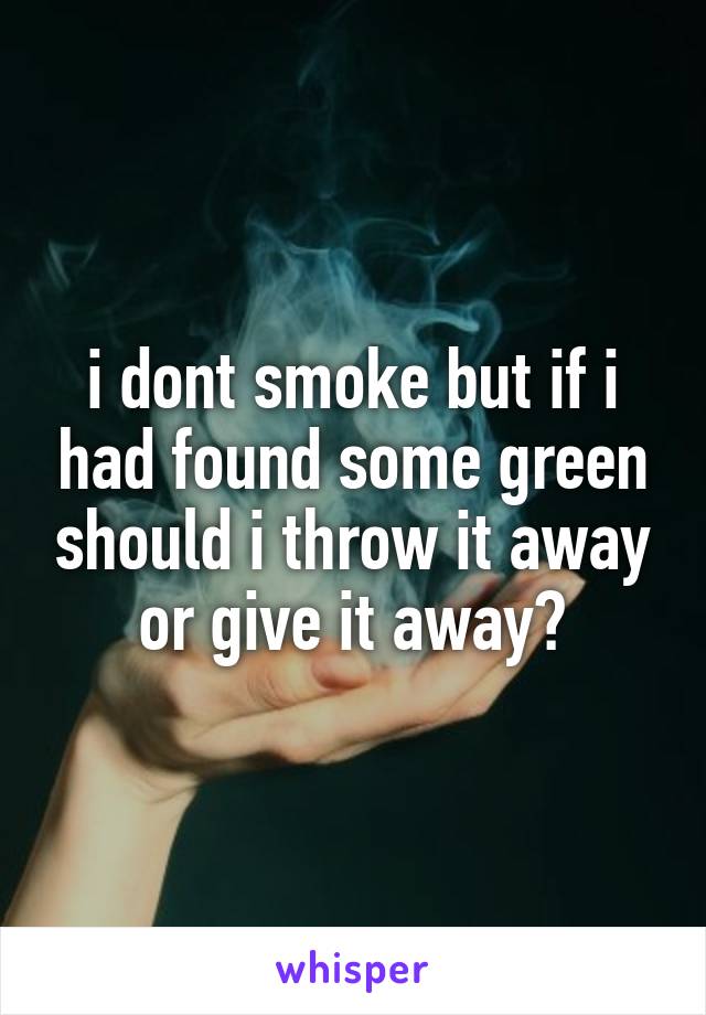 i dont smoke but if i had found some green should i throw it away or give it away?