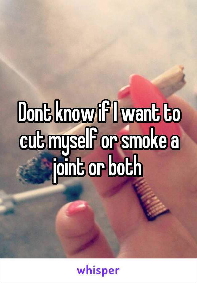 Dont know if I want to cut myself or smoke a joint or both 