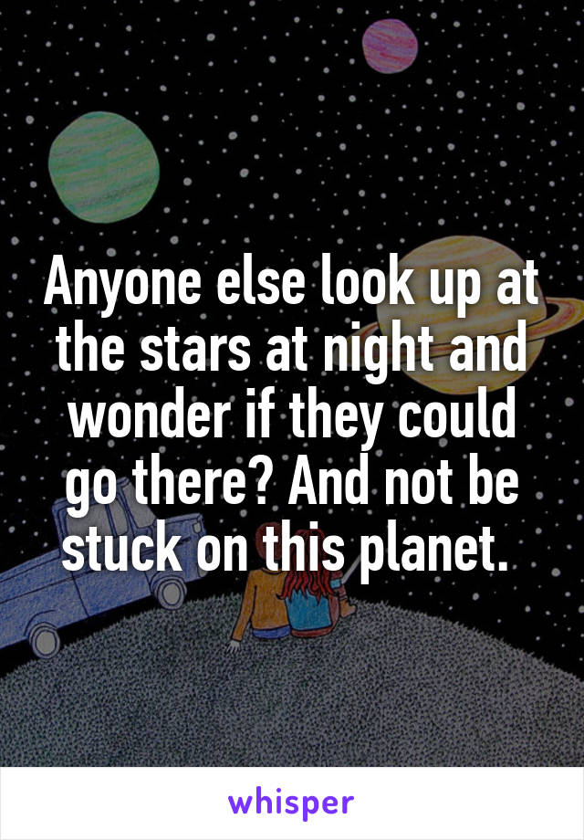 Anyone else look up at the stars at night and wonder if they could go there? And not be stuck on this planet. 