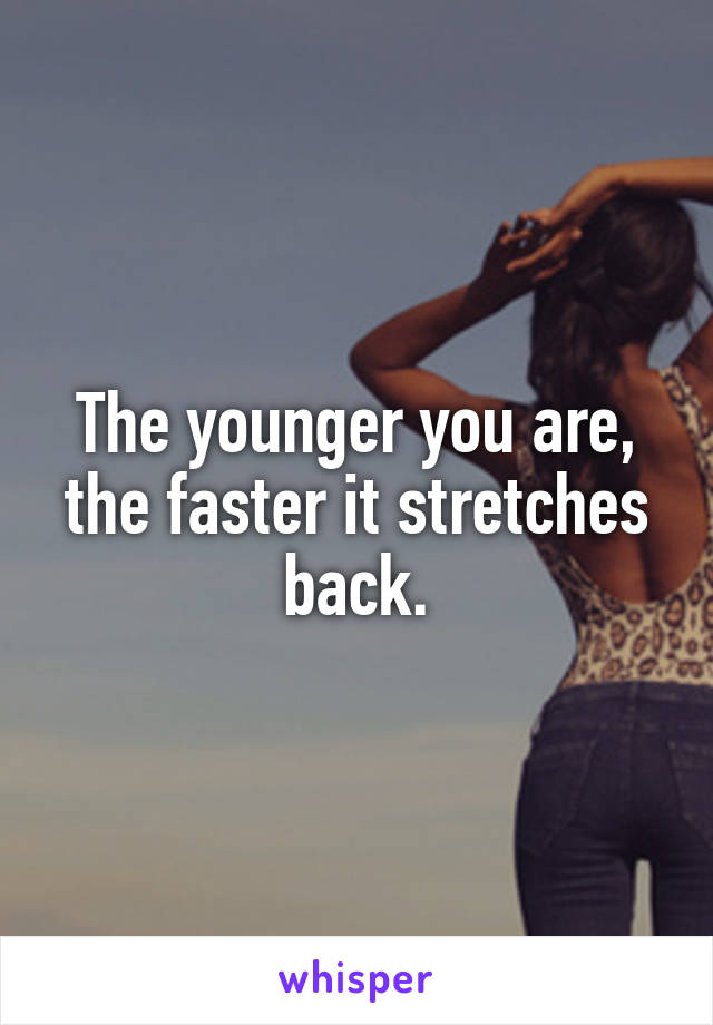 The younger you are, the faster it stretches back.