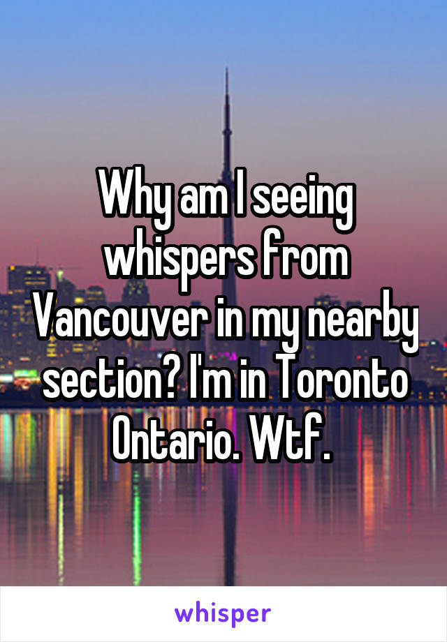 Why am I seeing whispers from Vancouver in my nearby section? I'm in Toronto Ontario. Wtf. 