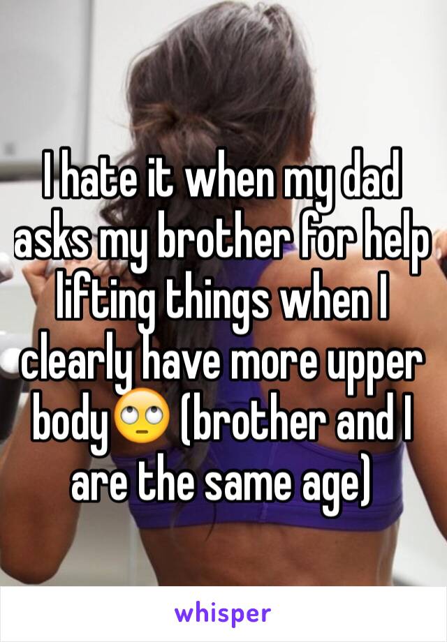 I hate it when my dad asks my brother for help lifting things when I clearly have more upper body🙄 (brother and I are the same age)