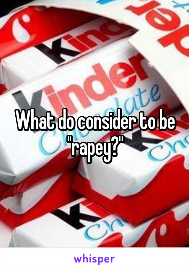 What do consider to be "rapey?"