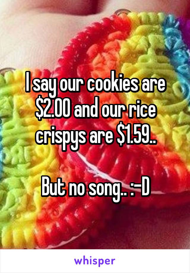 I say our cookies are $2.00 and our rice crispys are $1.59..

But no song.. :-D