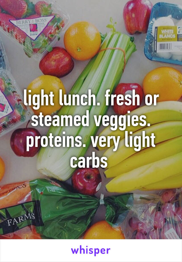 light lunch. fresh or steamed veggies. proteins. very light carbs 
