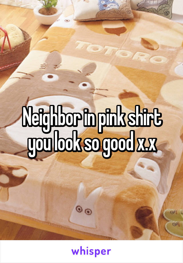 Neighbor in pink shirt you look so good x.x