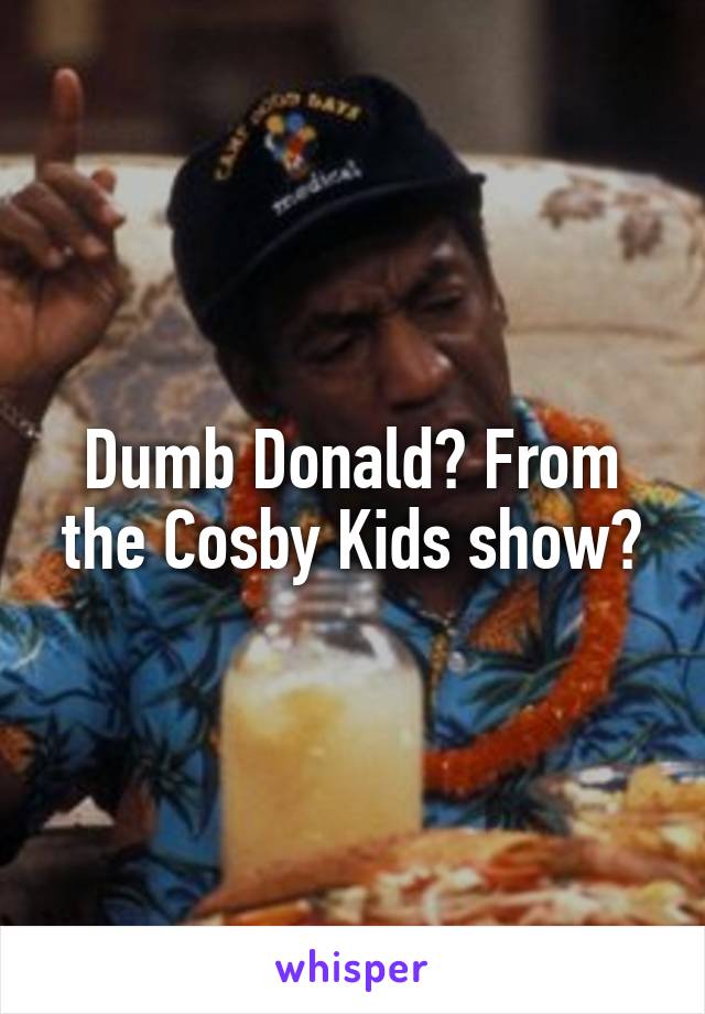 Dumb Donald? From the Cosby Kids show?