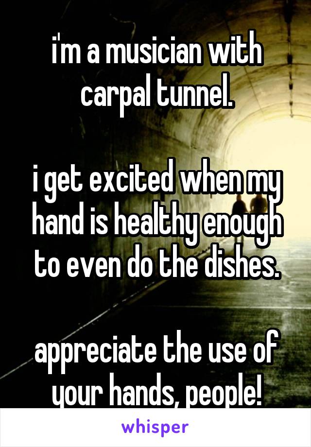 i'm a musician with carpal tunnel.

i get excited when my hand is healthy enough to even do the dishes.

appreciate the use of your hands, people!