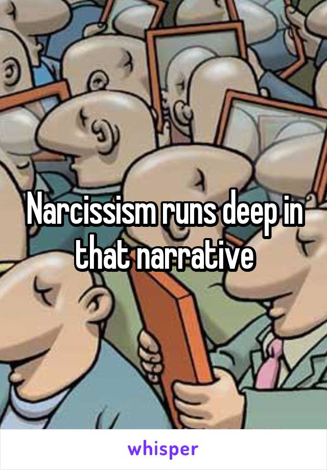 Narcissism runs deep in that narrative