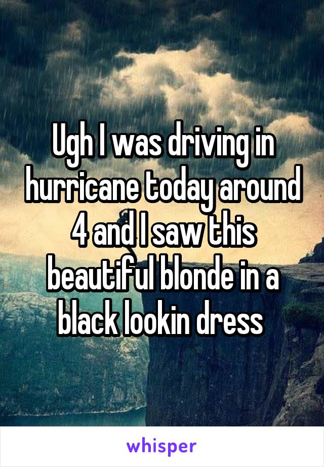 Ugh I was driving in hurricane today around 4 and I saw this beautiful blonde in a black lookin dress 