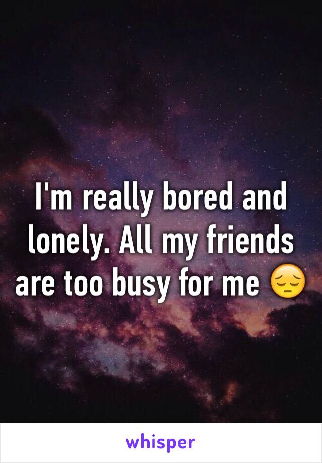 I'm really bored and lonely. All my friends are too busy for me 😔