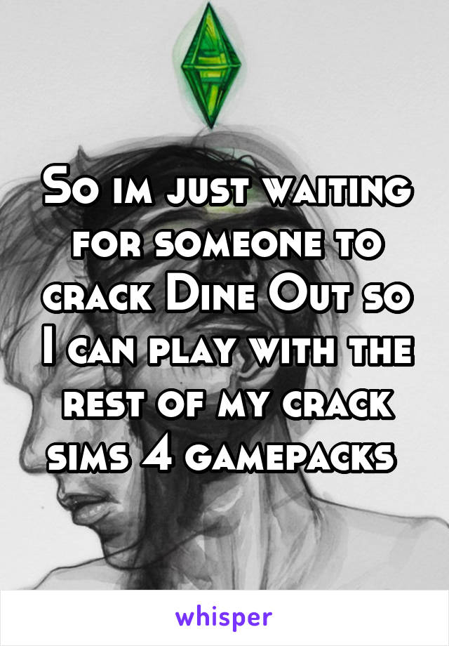 So im just waiting for someone to crack Dine Out so I can play with the rest of my crack sims 4 gamepacks 