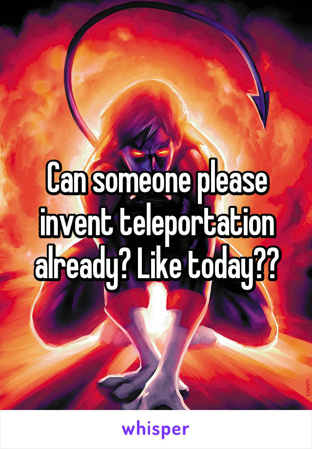 Can someone please invent teleportation already? Like today??