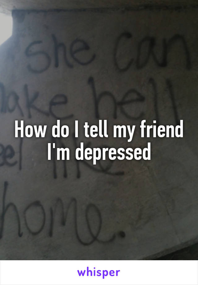 How do I tell my friend I'm depressed