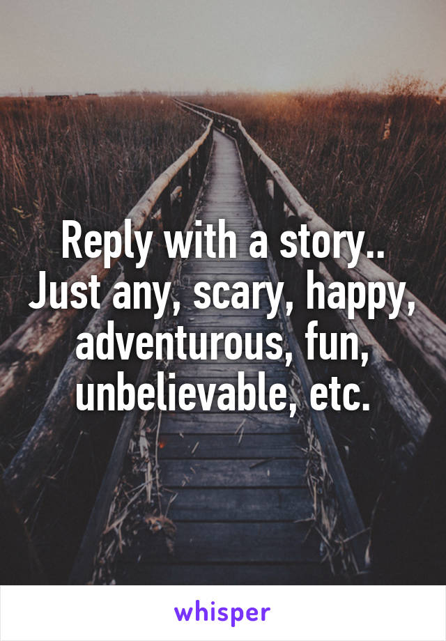 Reply with a story.. Just any, scary, happy, adventurous, fun, unbelievable, etc.