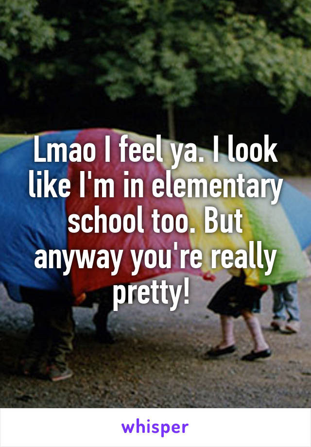 Lmao I feel ya. I look like I'm in elementary school too. But anyway you're really pretty! 