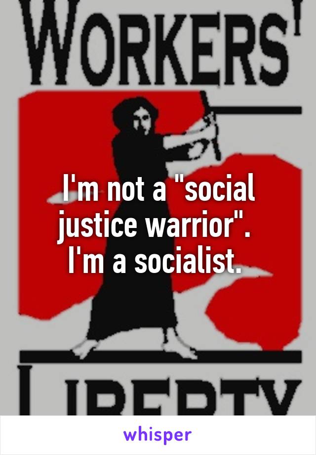 I'm not a "social justice warrior". 
I'm a socialist. 