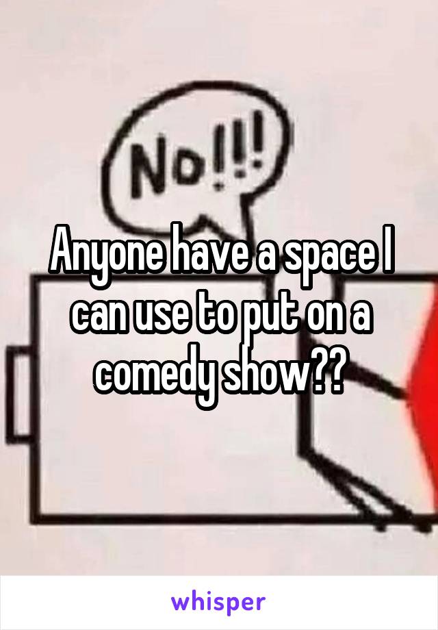 Anyone have a space I can use to put on a comedy show??