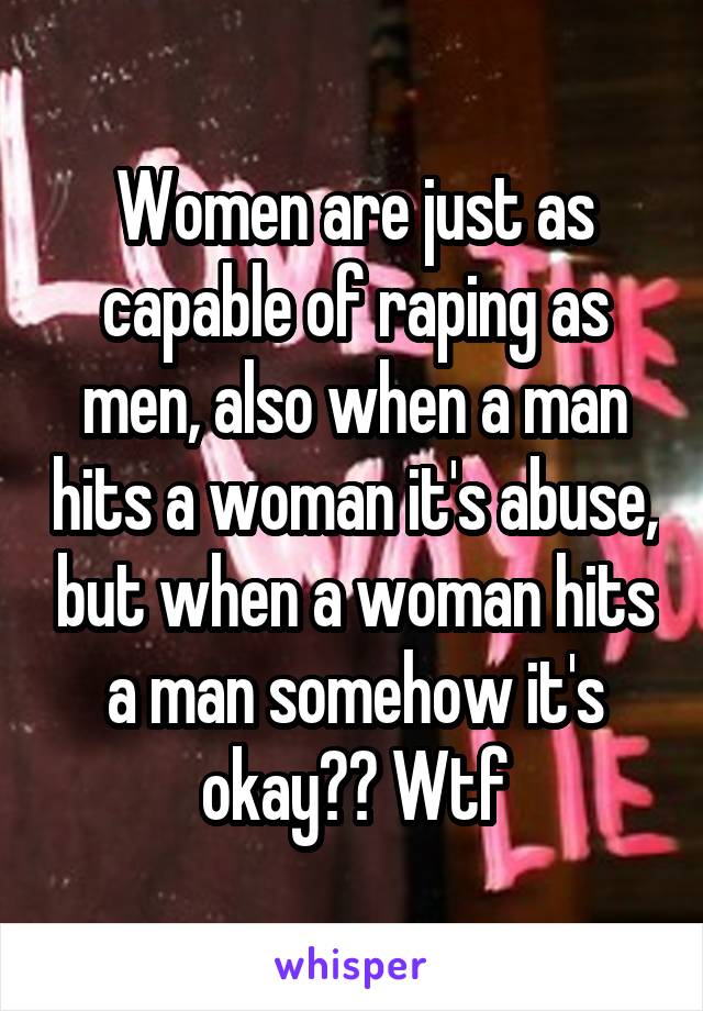 Women are just as capable of raping as men, also when a man hits a woman it's abuse, but when a woman hits a man somehow it's okay?? Wtf