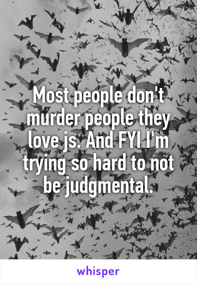 Most people don't murder people they love js. And FYI I'm trying so hard to not be judgmental.