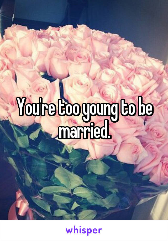 You're too young to be married.