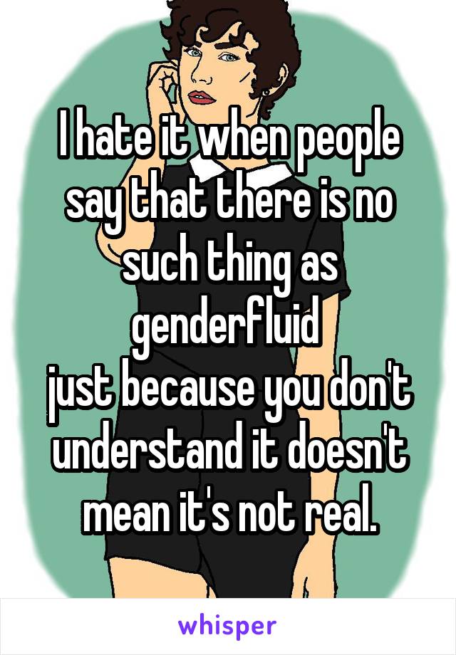 I hate it when people say that there is no such thing as genderfluid 
just because you don't understand it doesn't mean it's not real.