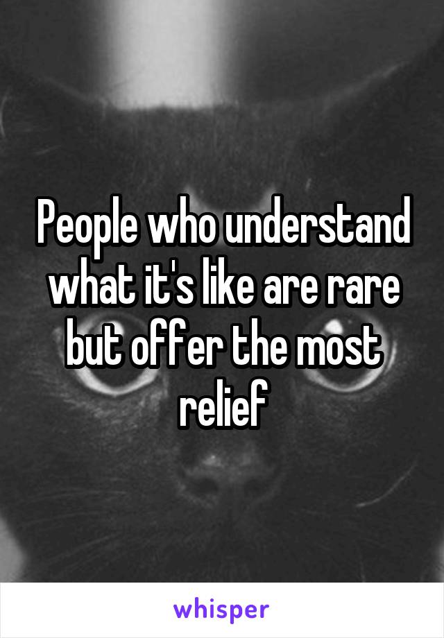 People who understand what it's like are rare but offer the most relief