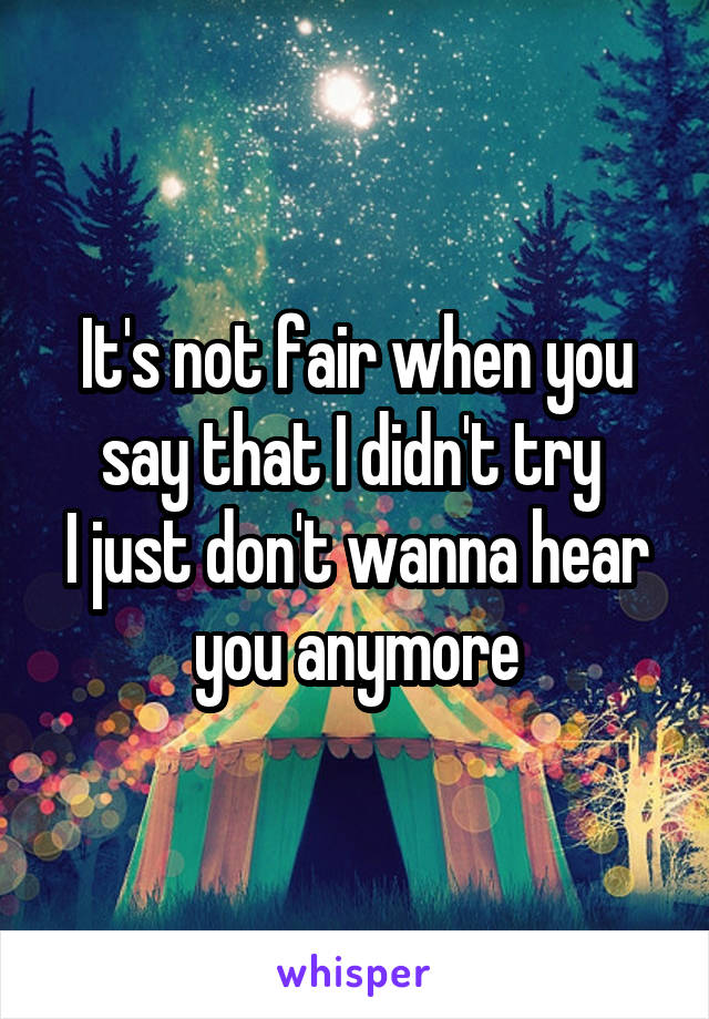 It's not fair when you say that I didn't try 
I just don't wanna hear you anymore