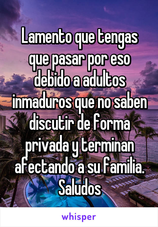 Lamento que tengas que pasar por eso debido a adultos inmaduros que no saben discutir de forma privada y terminan afectando a su familia. Saludos