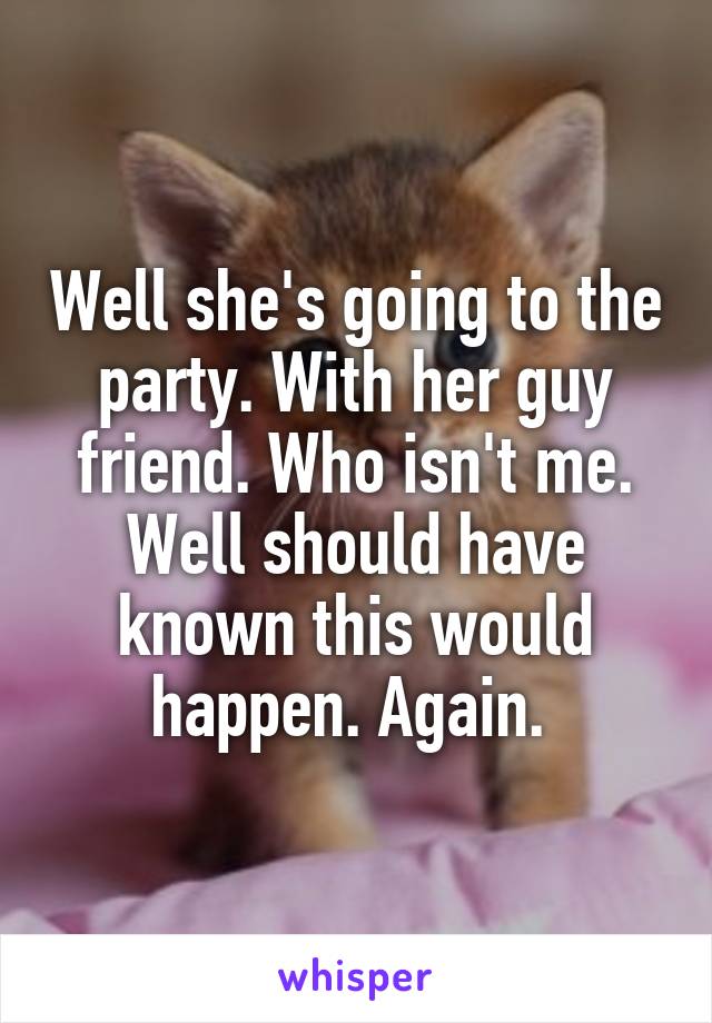 Well she's going to the party. With her guy friend. Who isn't me. Well should have known this would happen. Again. 