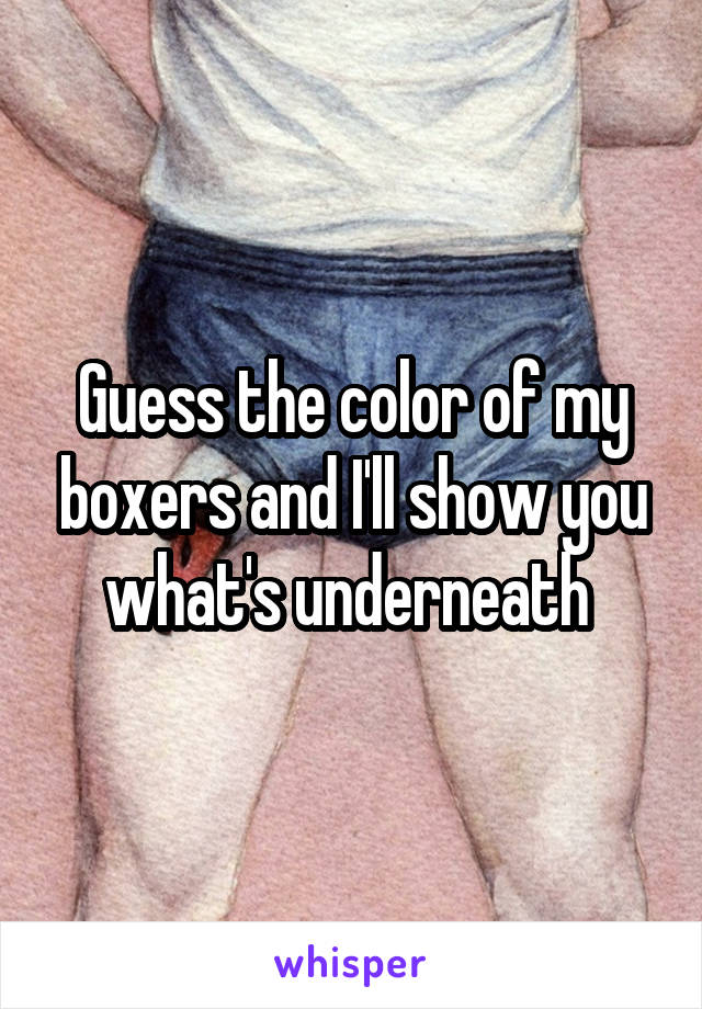 Guess the color of my boxers and I'll show you what's underneath 