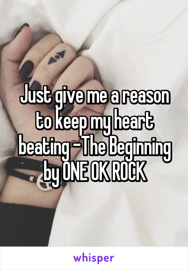 Just give me a reason to keep my heart beating -The Beginning by ONE OK ROCK