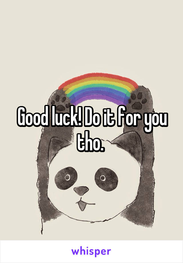 Good luck! Do it for you tho. 