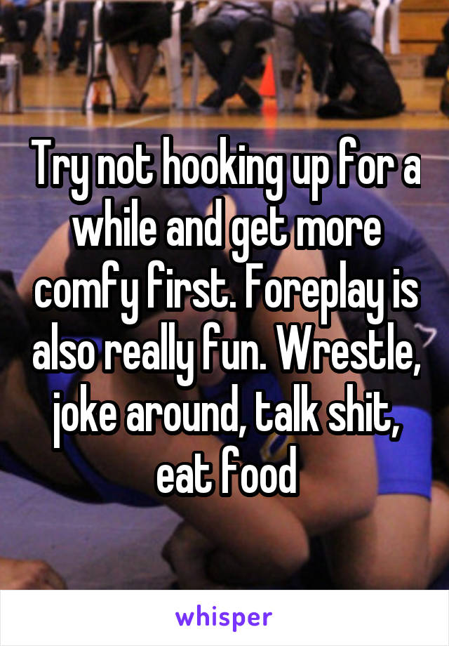 Try not hooking up for a while and get more comfy first. Foreplay is also really fun. Wrestle, joke around, talk shit, eat food