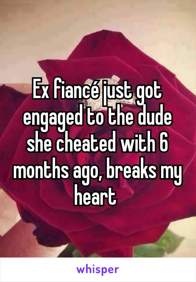 Ex fiancé just got engaged to the dude she cheated with 6 months ago, breaks my heart 