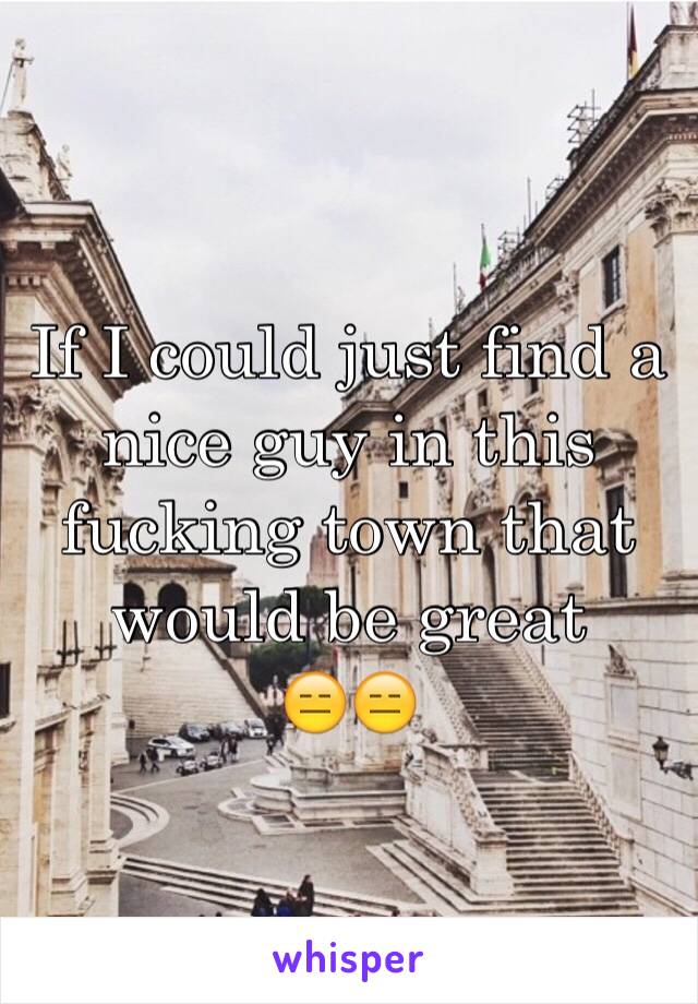 If I could just find a nice guy in this fucking town that would be great 
😑😑