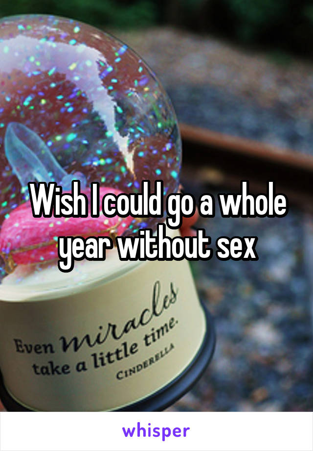 Wish I could go a whole year without sex