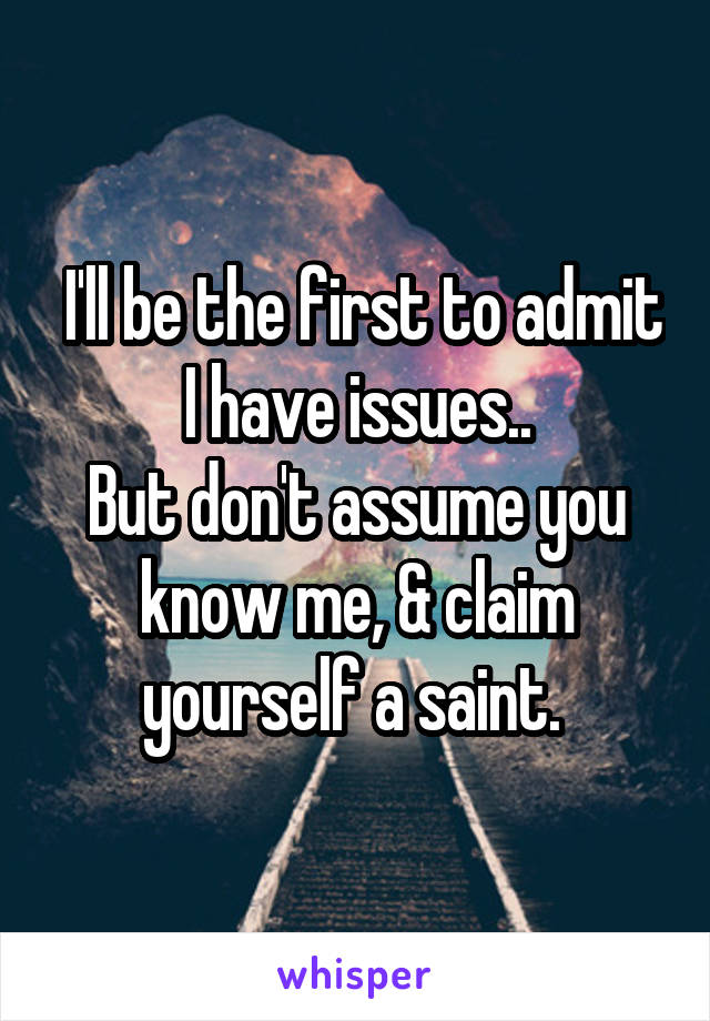  I'll be the first to admit I have issues..
But don't assume you know me, & claim yourself a saint. 